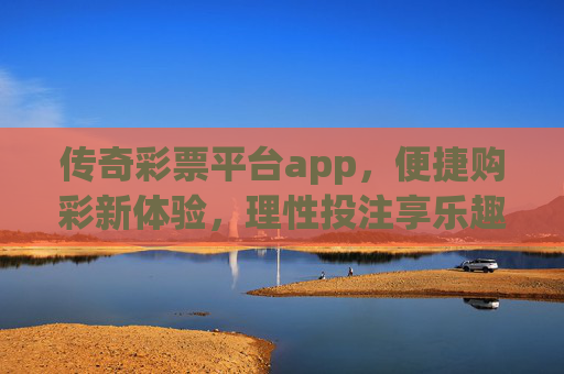 传奇彩票平台app，便捷购彩新体验，理性投注享乐趣，传奇彩票app，便捷购彩新体验，理性投注享乐趣