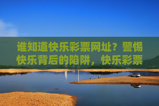谁知道快乐彩票网址？警惕快乐背后的陷阱，快乐彩票网址，警惕快乐背后的陷阱