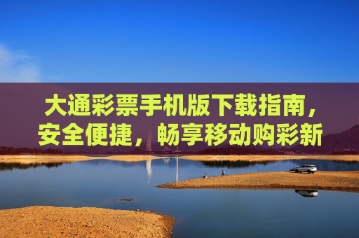 大通彩票手机版下载指南,安全便捷,畅享移动购彩新体验,大通彩票手机版下载,安全便捷,畅享移动购彩新体验 大通彩票手机版下载指南,安全便捷,畅享移动购彩新体验,大通彩票手机版下载,安全便捷,畅享移动购彩新体验