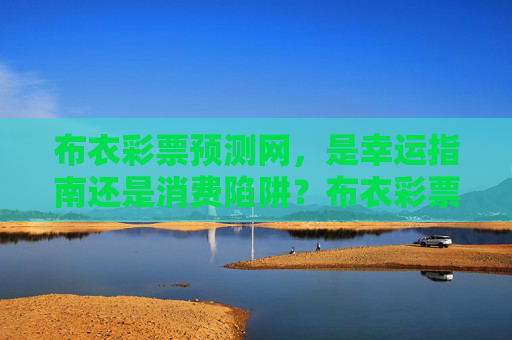 布衣彩票预测网，是幸运指南还是消费陷阱？布衣彩票预测网，幸运指南还是消费陷阱？