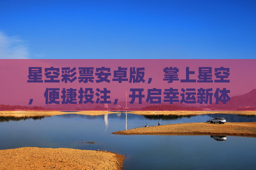 星空彩票安卓版，掌上星空，便捷投注，开启幸运新体验，掌上星空彩票，便捷投注开启幸运新体验