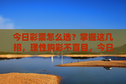 今日彩票怎么选？掌握这几招，理性购彩不盲目，今日彩票怎么选？掌握这几招，理性购彩不盲目