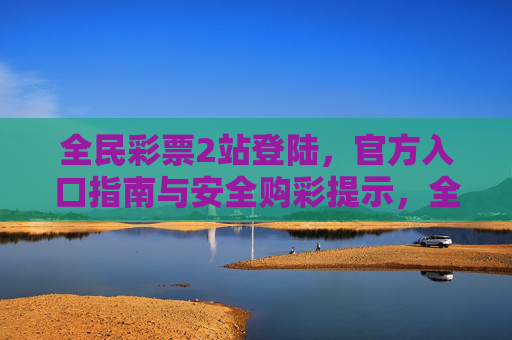 全民彩票2站登陆，官方入口指南与安全购彩提示，全民彩票2站登陆官方入口指南与安全购彩提示