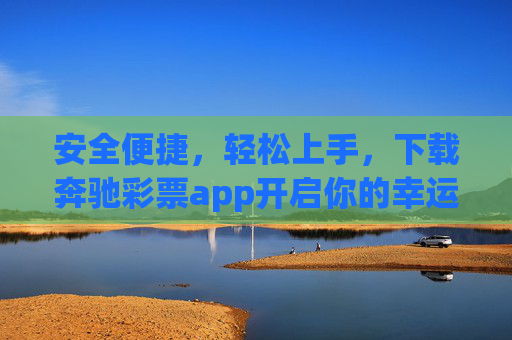 安全便捷，轻松上手，下载奔驰彩票app开启你的幸运之旅，安全便捷轻松上手，奔驰彩票app开启幸运之旅