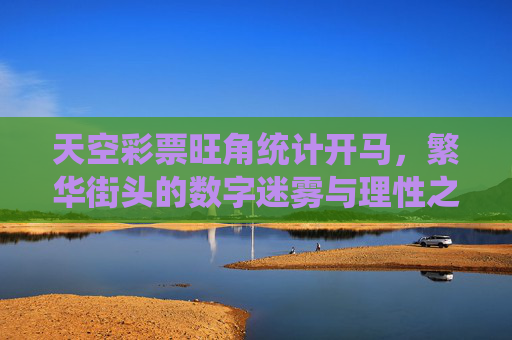 天空彩票旺角统计开马，繁华街头的数字迷雾与理性之光，天空彩票旺角，繁华街头的数字迷雾与理性之光