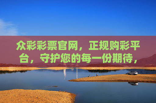 众彩彩票官网，正规购彩平台，守护您的每一份期待，众彩彩票官网，正规守护，不负期待