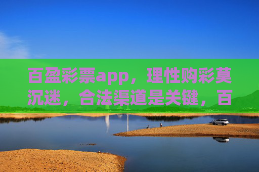 百盈彩票app，理性购彩莫沉迷，合法渠道是关键，百盈彩票app，理性购彩，合法为先