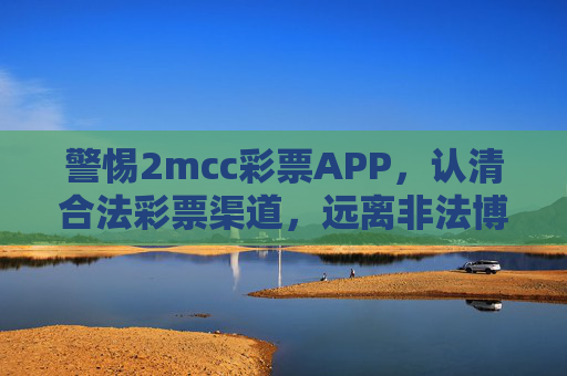 警惕2mcc彩票APP，认清合法彩票渠道，远离非法博彩陷阱，警惕2mcc彩票APP，认清合法渠道，远离非法博彩陷阱