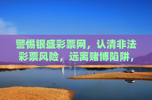 警惕银盛彩票网，认清非法彩票风险，远离赌博陷阱，警惕银盛彩票网，认清非法彩票风险，远离赌博陷阱