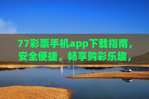 77彩票手机app下载指南，安全便捷，畅享购彩乐趣，77彩票手机app下载指南，安全便捷，畅享购彩乐趣