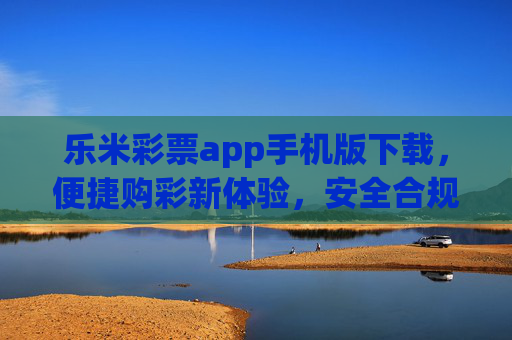 乐米彩票app手机版下载，便捷购彩新体验，安全合规伴你行，乐米彩票手机版下载，便捷安全购彩新体验