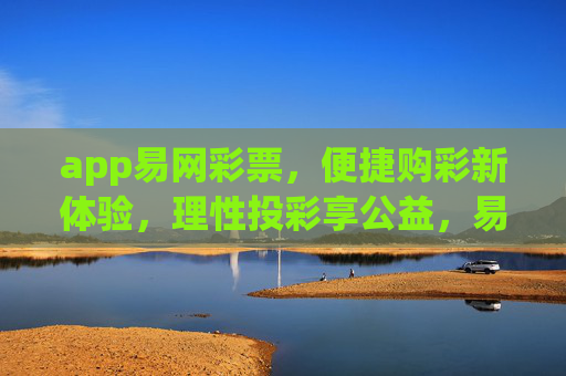 app易网彩票，便捷购彩新体验，理性投彩享公益，易网彩票，便捷购彩新体验，理性投彩享公益