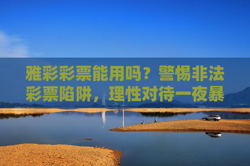 雅彩彩票能用吗？警惕非法彩票陷阱，理性对待一夜暴富诱惑，警惕雅彩彩票，远离非法陷阱，理性对待暴富诱惑