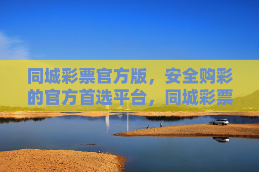 同城彩票官方版，安全购彩的官方首选平台，同城彩票官方版，安全购彩首选平台