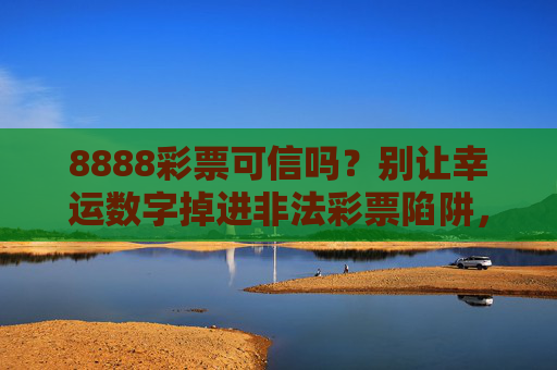 8888彩票可信吗？别让幸运数字掉进非法彩票陷阱，8888彩票可信吗？警惕非法彩票陷阱