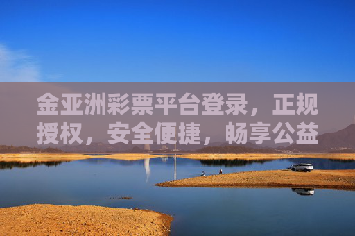 金亚洲彩票平台登录，正规授权，安全便捷，畅享公益彩票乐趣，金亚洲彩票平台，正规授权，安全便捷，畅享公益彩票乐趣
