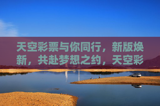 天空彩票与你同行，新版焕新，共赴梦想之约，天空彩票焕新同行，共赴梦想之约