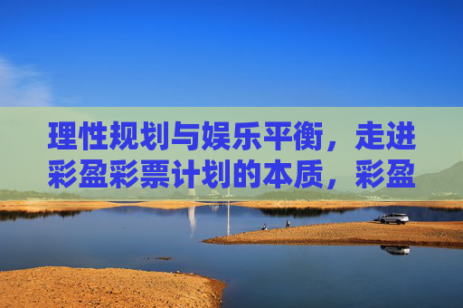 理性规划与娱乐平衡，走进彩盈彩票计划的本质，彩盈彩票计划，理性规划与娱乐平衡的本质