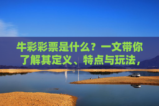 牛彩彩票是什么？一文带你了解其定义、特点与玩法，牛彩彩票，定义、特点与玩法解析