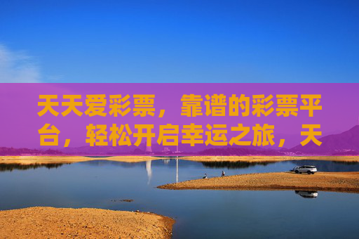 天天爱彩票，靠谱的彩票平台，轻松开启幸运之旅，天天爱彩票，靠谱平台，轻松开启幸运之旅