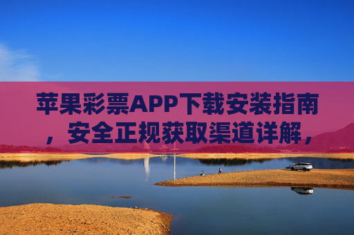 苹果彩票APP下载安装指南，安全正规获取渠道详解，苹果彩票APP安全正规下载安装指南