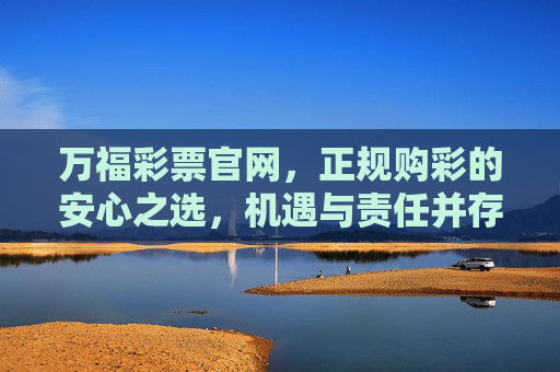 万福彩票官网，正规购彩的安心之选，机遇与责任并存，万福彩票官网，正规购彩安心之选，机遇责任并存