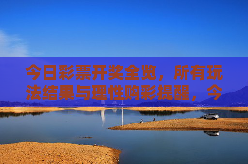 今日彩票开奖全览，所有玩法结果与理性购彩提醒，今日彩票开奖全览，所有玩法结果与理性购彩提醒