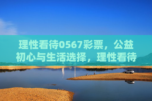理性看待0567彩票，公益初心与生活选择，理性看待0567彩票，公益初心与生活选择