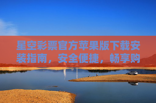 星空彩票官方苹果版下载安装指南，安全便捷，畅享购彩乐趣，星空彩票官方苹果版下载安装指南，安全便捷，畅享购彩乐趣