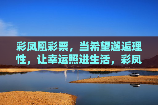 彩凤凰彩票，当希望邂逅理性，让幸运照进生活，彩凤凰彩票，希望邂逅理性，幸运照进生活