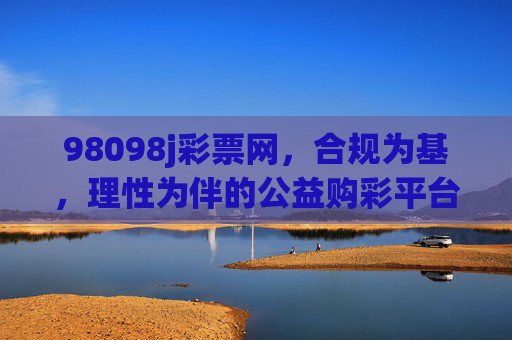 98098j彩票网，合规为基，理性为伴的公益购彩平台，98098j彩票网，合规为基，理性为伴的公益购彩平台