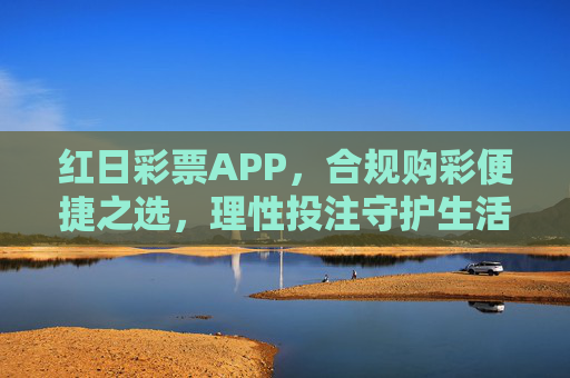 红日彩票APP，合规购彩便捷之选，理性投注守护生活乐趣，红日彩票APP，合规便捷之选，理性投注守护乐趣