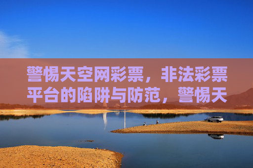 警惕天空网彩票，非法彩票平台的陷阱与防范，警惕天空网彩票，非法彩票平台的陷阱与防范