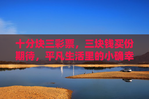 十分块三彩票，三块钱买份期待，平凡生活里的小确幸开关，三块钱的期待，平凡生活的小确幸开关