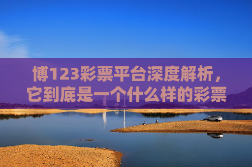 博123彩票平台深度解析，它到底是一个什么样的彩票平台？博123彩票平台深度解析，它到底是一个什么样的彩票平台？