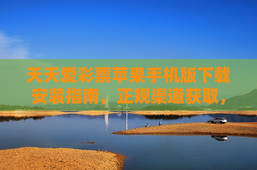天天爱彩票苹果手机版下载安装指南，正规渠道获取，安全购彩无忧，天天爱彩票苹果手机版下载安装指南，正规渠道获取，安全购彩无忧