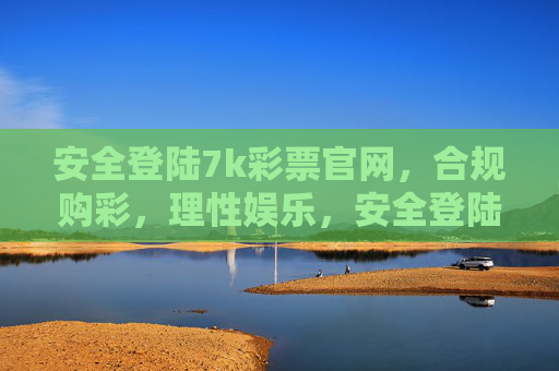 安全登陆7k彩票官网，合规购彩，理性娱乐，安全登陆7k彩票官网，合规购彩，理性娱乐