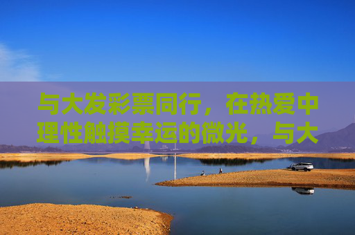 与大发彩票同行，在热爱中理性触摸幸运的微光，与大发彩票同行，热爱中理性触摸幸运微光