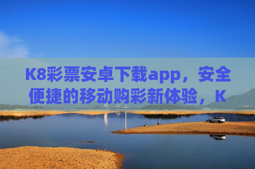K8彩票安卓下载app，安全便捷的移动购彩新体验，K8彩票安卓APP，安全便捷的移动购彩新体验
