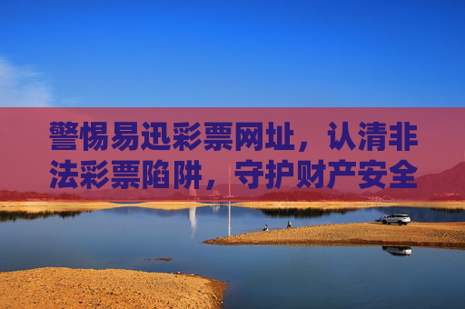 警惕易迅彩票网址，认清非法彩票陷阱，守护财产安全，警惕易迅彩票网址，认清非法彩票陷阱，守护财产安全