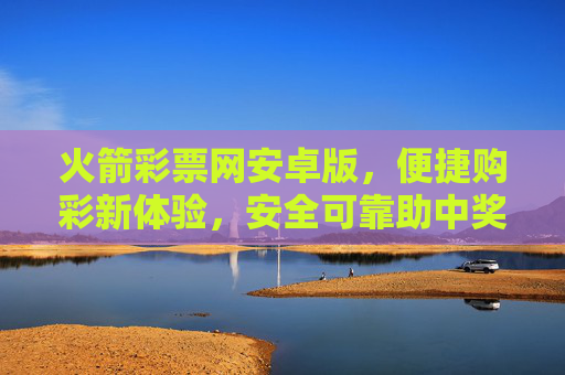 火箭彩票网安卓版，便捷购彩新体验，安全可靠助中奖，火箭彩票网安卓版，便捷安全购彩，助您中奖无忧
