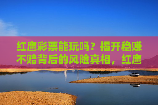 红鹰彩票能玩吗？揭开稳赚不赔背后的风险真相，红鹰彩票稳赚不赔？揭开背后风险真相