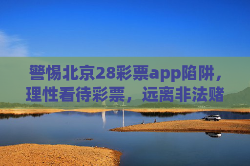 警惕北京28彩票app陷阱，理性看待彩票，远离非法赌博，警惕北京28彩票app陷阱，理性购彩远离非法赌博