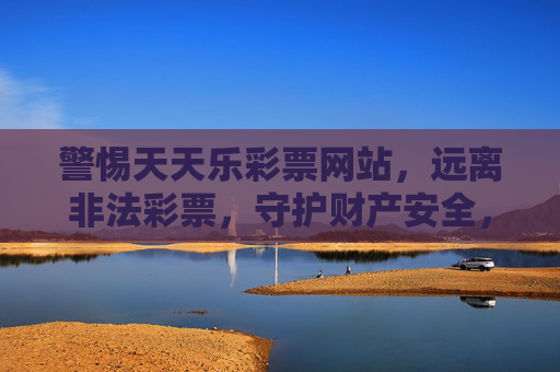 警惕天天乐彩票网站，远离非法彩票，守护财产安全，警惕天天乐彩票网站，远离非法彩票，守护财产安全