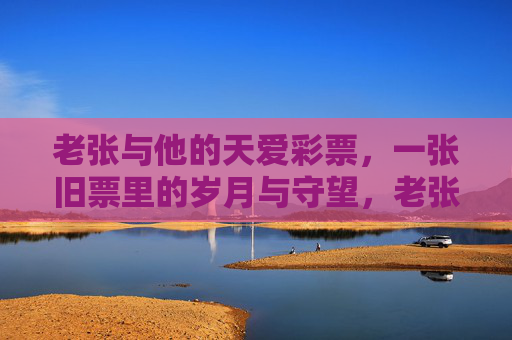 老张与他的天爱彩票，一张旧票里的岁月与守望，老张与旧票，岁月里的守望