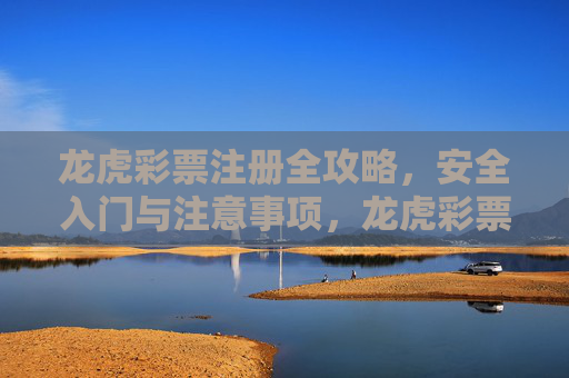 龙虎彩票注册全攻略，安全入门与注意事项，龙虎彩票注册全攻略，安全入门与注意事项