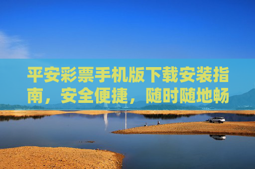 平安彩票手机版下载安装指南，安全便捷，随时随地畅享购彩乐趣，平安彩票手机版下载安装指南，安全便捷，随时随地畅享购彩乐趣