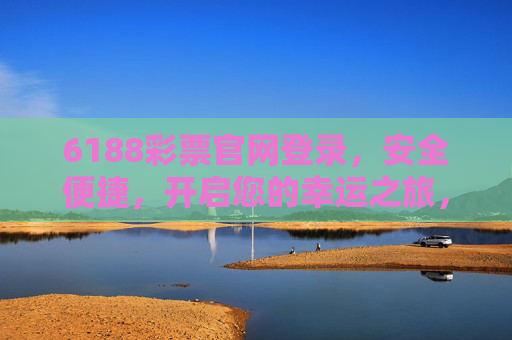 6188彩票官网登录，安全便捷，开启您的幸运之旅，6188彩票官网安全便捷登录，开启幸运之旅