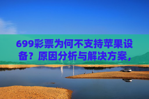 699彩票为何不支持苹果设备？原因分析与解决方案，699彩票不支持苹果设备，原因分析与解决方案