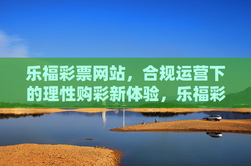 乐福彩票网站，合规运营下的理性购彩新体验，乐福彩票，合规运营下的理性购彩新体验